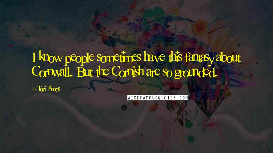 Tori Amos Quotes: I know people sometimes have this fantasy about Cornwall. But the Cornish are so grounded.