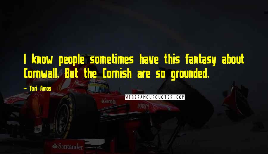 Tori Amos Quotes: I know people sometimes have this fantasy about Cornwall. But the Cornish are so grounded.