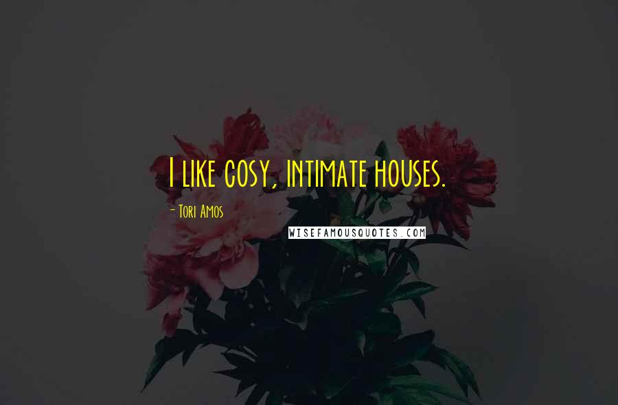 Tori Amos Quotes: I like cosy, intimate houses.