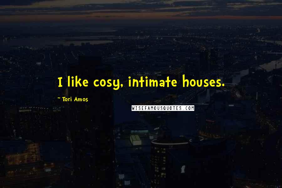 Tori Amos Quotes: I like cosy, intimate houses.
