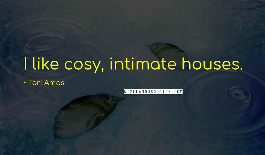 Tori Amos Quotes: I like cosy, intimate houses.