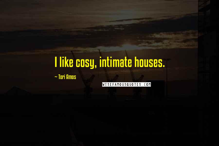 Tori Amos Quotes: I like cosy, intimate houses.