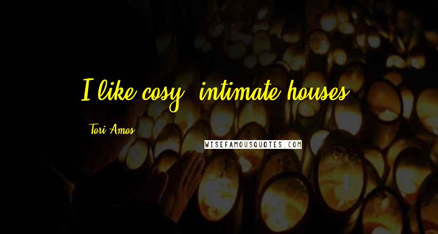 Tori Amos Quotes: I like cosy, intimate houses.