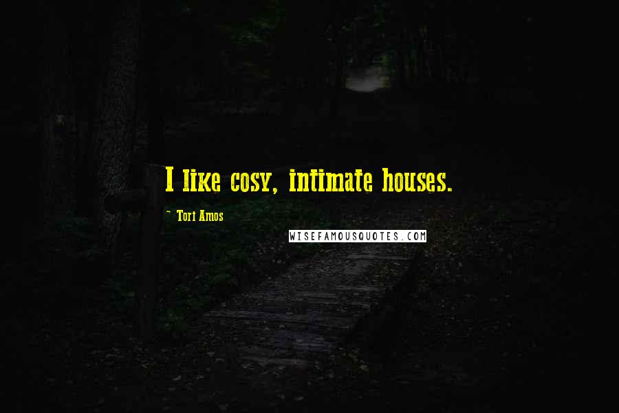 Tori Amos Quotes: I like cosy, intimate houses.