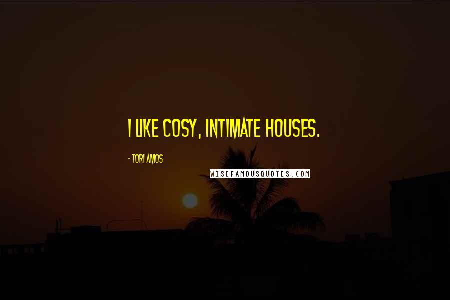 Tori Amos Quotes: I like cosy, intimate houses.