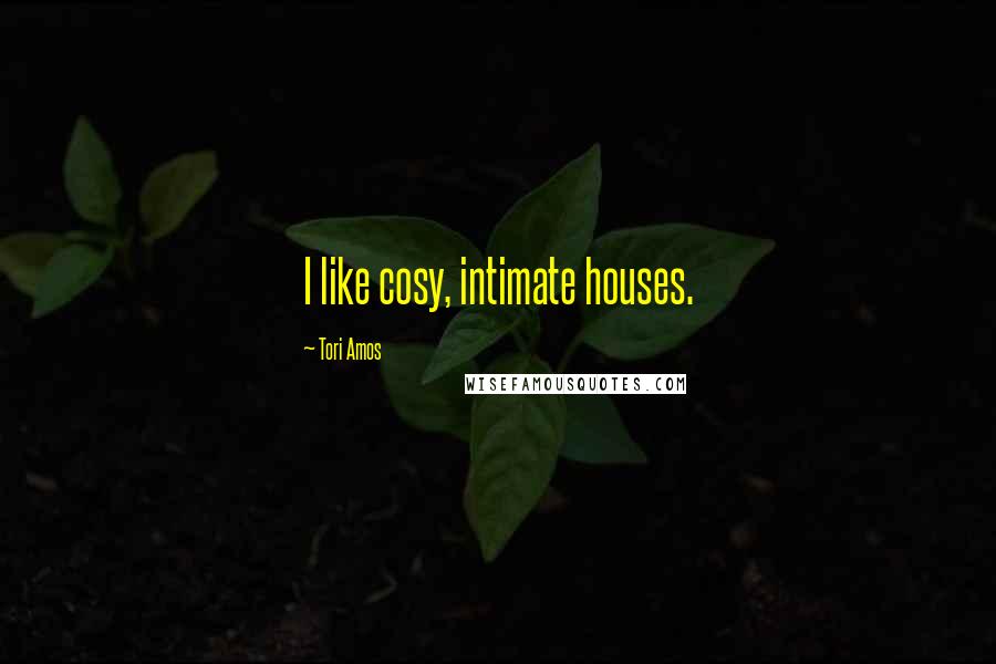 Tori Amos Quotes: I like cosy, intimate houses.