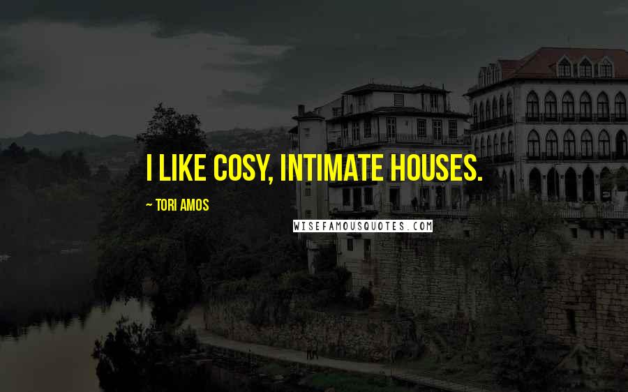 Tori Amos Quotes: I like cosy, intimate houses.