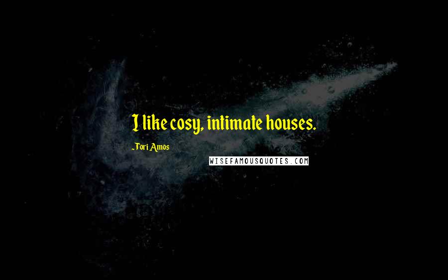 Tori Amos Quotes: I like cosy, intimate houses.