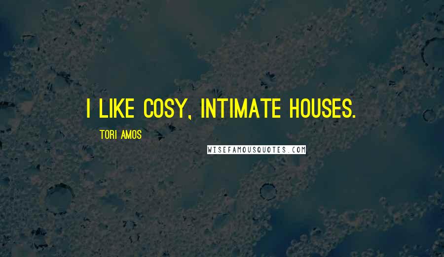 Tori Amos Quotes: I like cosy, intimate houses.