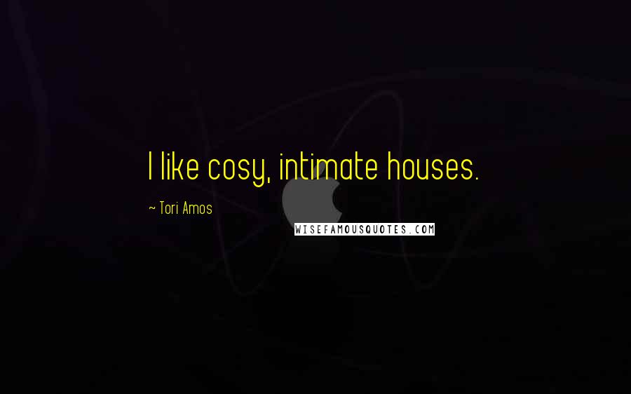 Tori Amos Quotes: I like cosy, intimate houses.