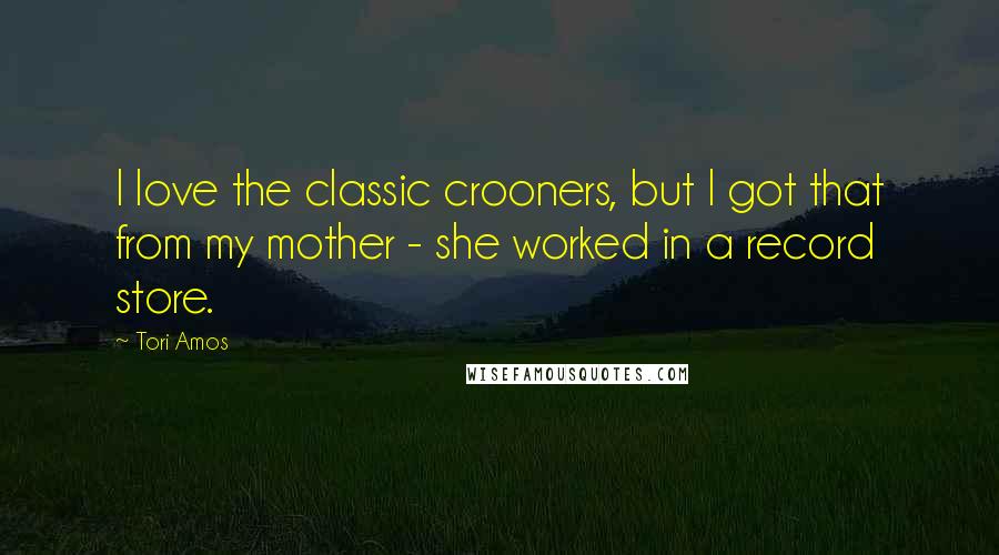 Tori Amos Quotes: I love the classic crooners, but I got that from my mother - she worked in a record store.