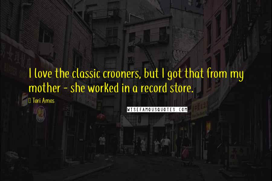 Tori Amos Quotes: I love the classic crooners, but I got that from my mother - she worked in a record store.