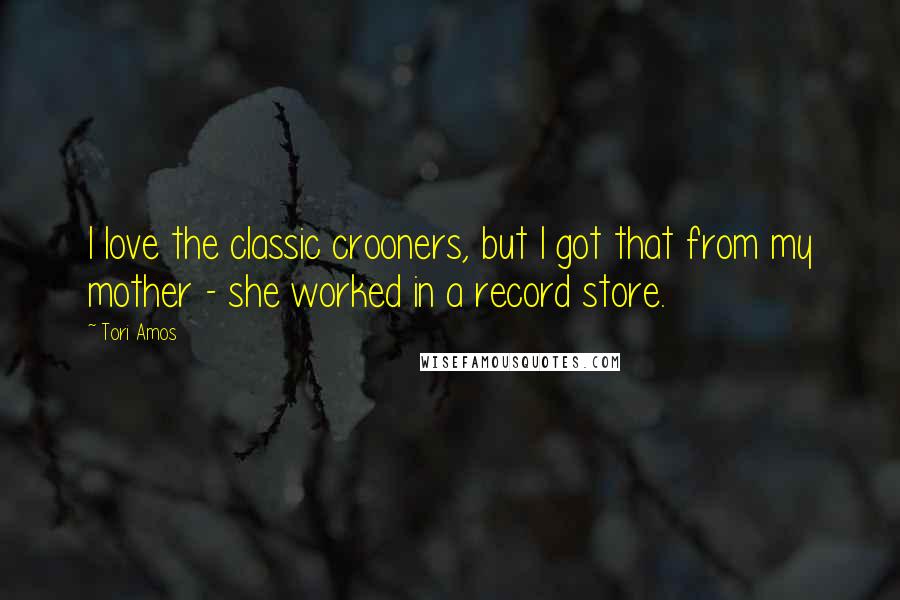 Tori Amos Quotes: I love the classic crooners, but I got that from my mother - she worked in a record store.