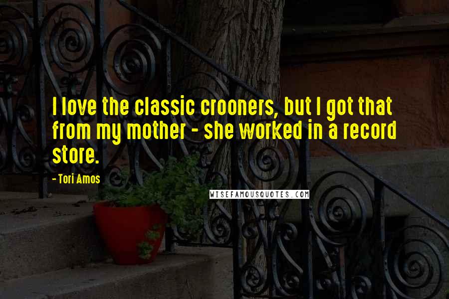 Tori Amos Quotes: I love the classic crooners, but I got that from my mother - she worked in a record store.