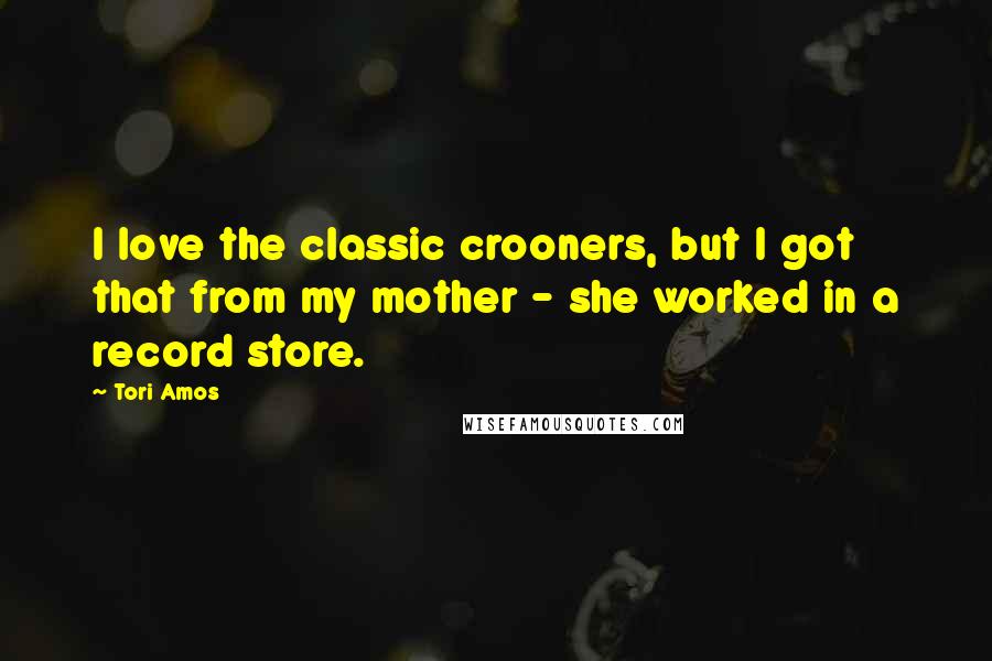 Tori Amos Quotes: I love the classic crooners, but I got that from my mother - she worked in a record store.