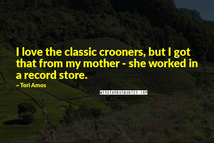 Tori Amos Quotes: I love the classic crooners, but I got that from my mother - she worked in a record store.