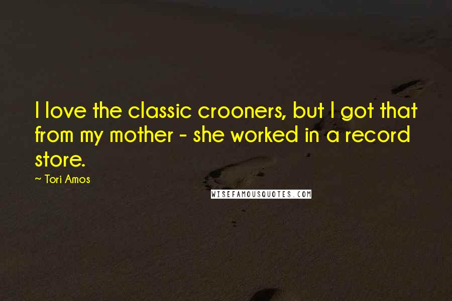 Tori Amos Quotes: I love the classic crooners, but I got that from my mother - she worked in a record store.