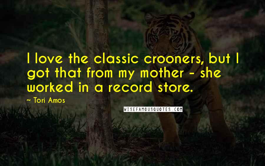 Tori Amos Quotes: I love the classic crooners, but I got that from my mother - she worked in a record store.