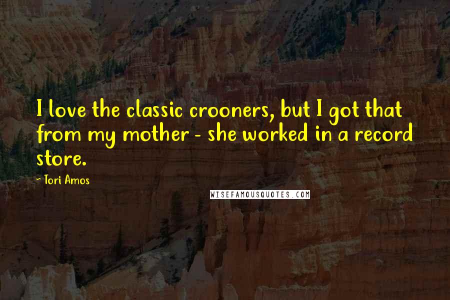 Tori Amos Quotes: I love the classic crooners, but I got that from my mother - she worked in a record store.