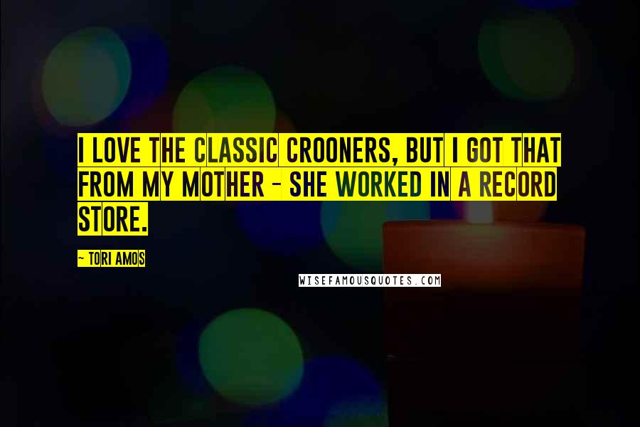 Tori Amos Quotes: I love the classic crooners, but I got that from my mother - she worked in a record store.