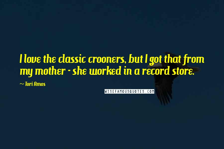 Tori Amos Quotes: I love the classic crooners, but I got that from my mother - she worked in a record store.