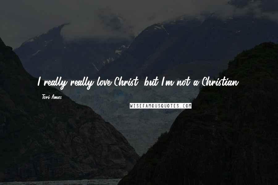 Tori Amos Quotes: I really really love Christ, but I'm not a Christian.