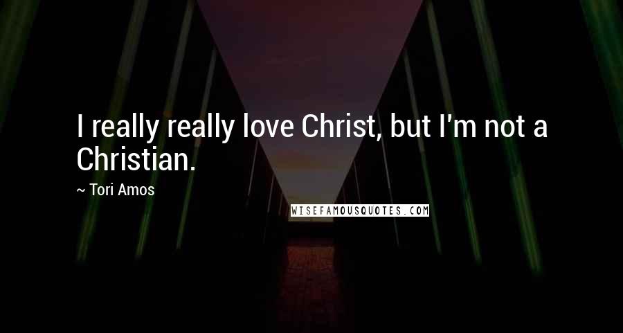 Tori Amos Quotes: I really really love Christ, but I'm not a Christian.