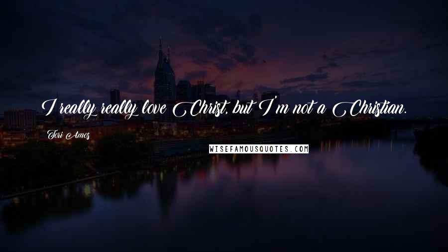 Tori Amos Quotes: I really really love Christ, but I'm not a Christian.