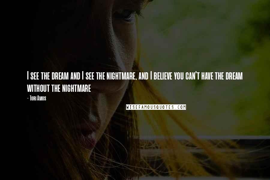 Tori Amos Quotes: I see the dream and I see the nightmare, and I believe you can't have the dream without the nightmare