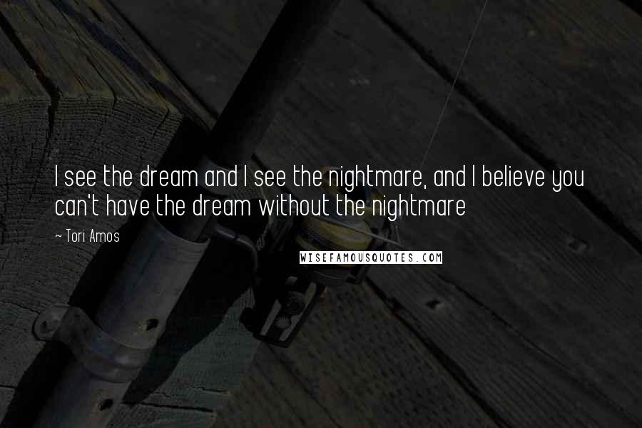 Tori Amos Quotes: I see the dream and I see the nightmare, and I believe you can't have the dream without the nightmare