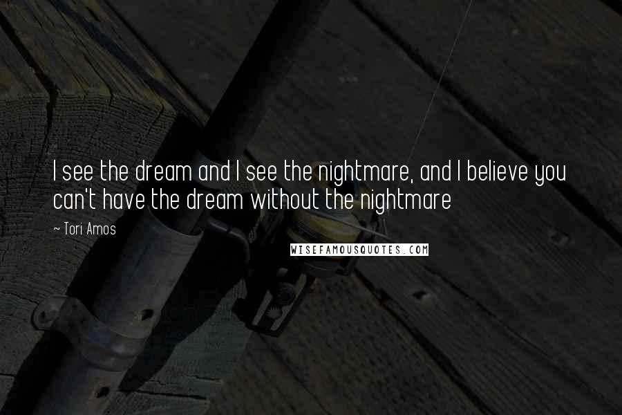 Tori Amos Quotes: I see the dream and I see the nightmare, and I believe you can't have the dream without the nightmare