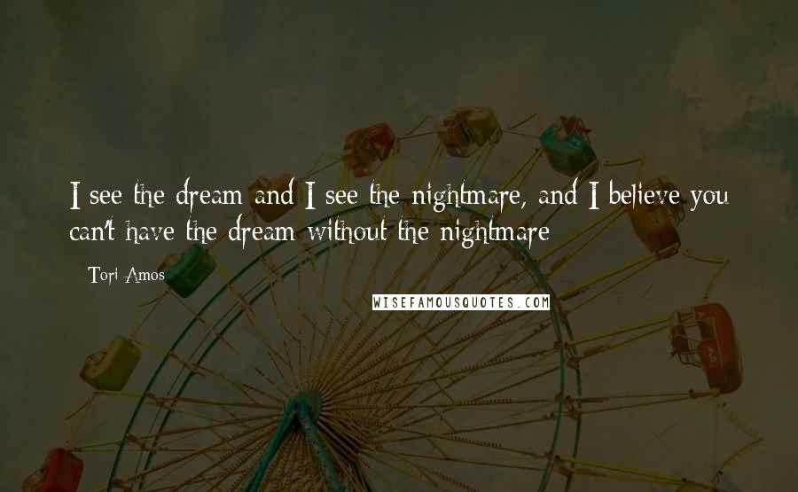 Tori Amos Quotes: I see the dream and I see the nightmare, and I believe you can't have the dream without the nightmare