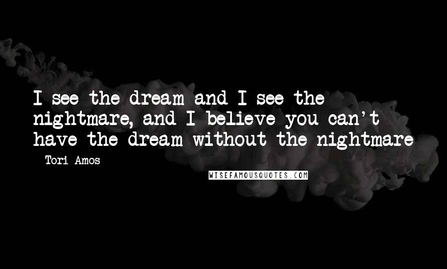 Tori Amos Quotes: I see the dream and I see the nightmare, and I believe you can't have the dream without the nightmare