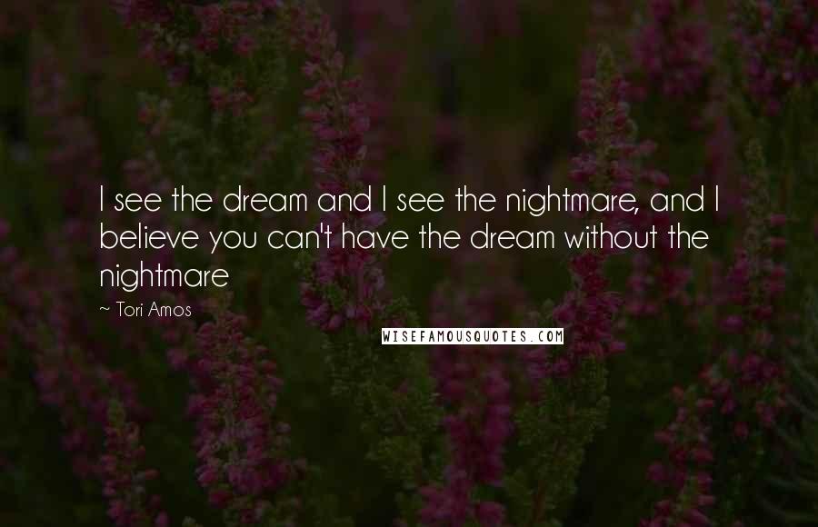 Tori Amos Quotes: I see the dream and I see the nightmare, and I believe you can't have the dream without the nightmare