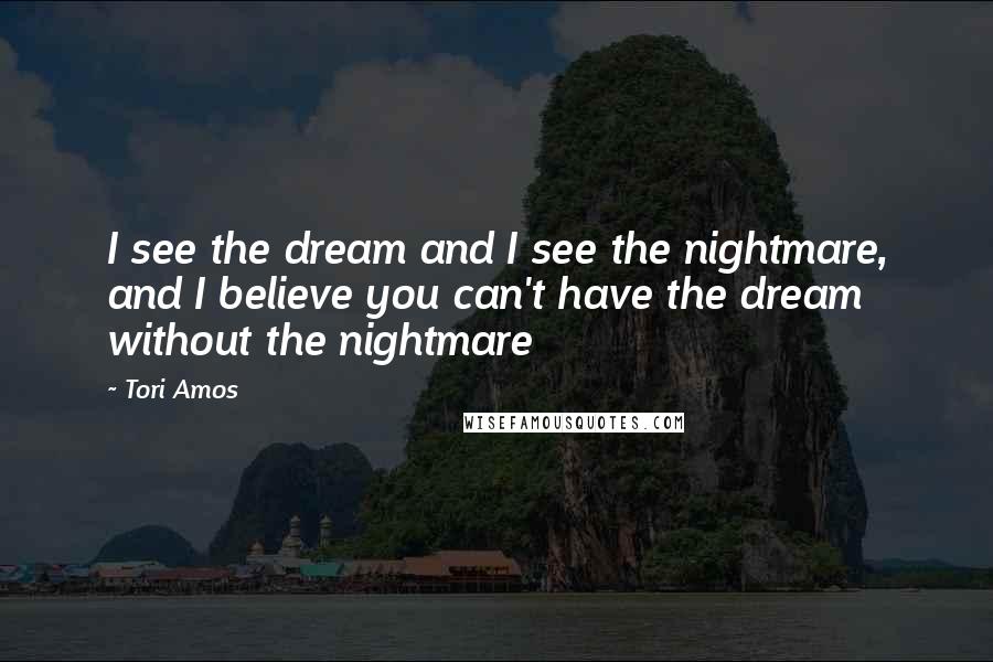 Tori Amos Quotes: I see the dream and I see the nightmare, and I believe you can't have the dream without the nightmare