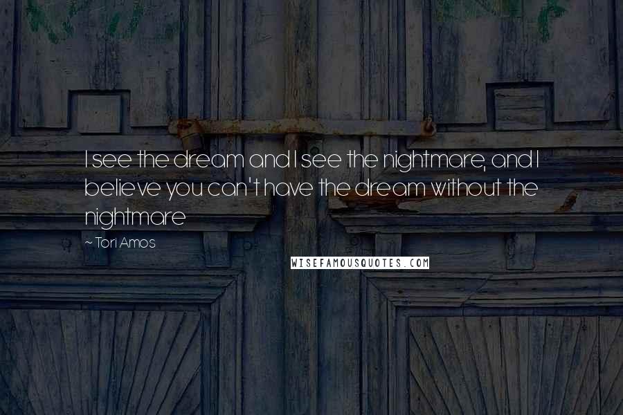 Tori Amos Quotes: I see the dream and I see the nightmare, and I believe you can't have the dream without the nightmare