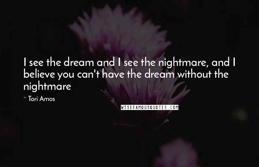 Tori Amos Quotes: I see the dream and I see the nightmare, and I believe you can't have the dream without the nightmare