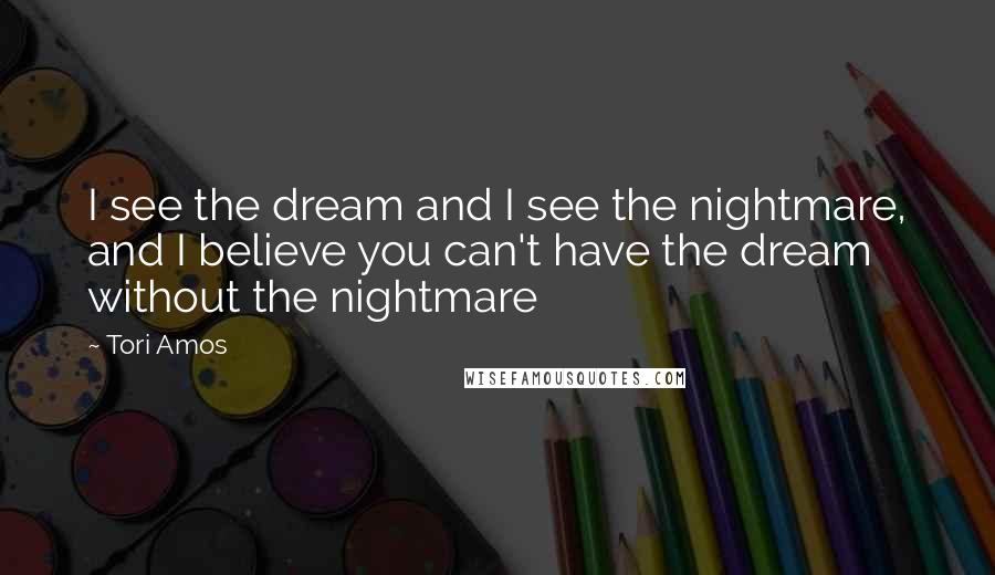 Tori Amos Quotes: I see the dream and I see the nightmare, and I believe you can't have the dream without the nightmare