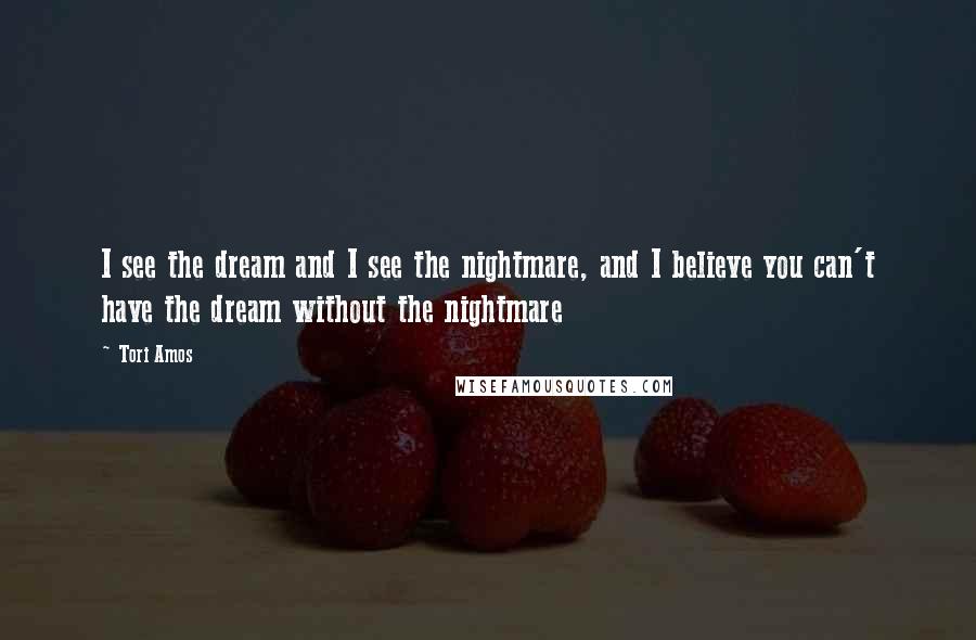 Tori Amos Quotes: I see the dream and I see the nightmare, and I believe you can't have the dream without the nightmare