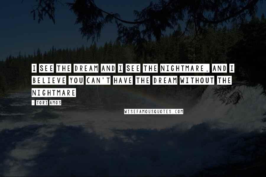 Tori Amos Quotes: I see the dream and I see the nightmare, and I believe you can't have the dream without the nightmare