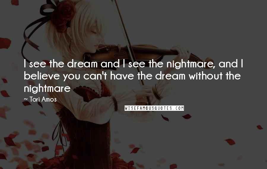 Tori Amos Quotes: I see the dream and I see the nightmare, and I believe you can't have the dream without the nightmare
