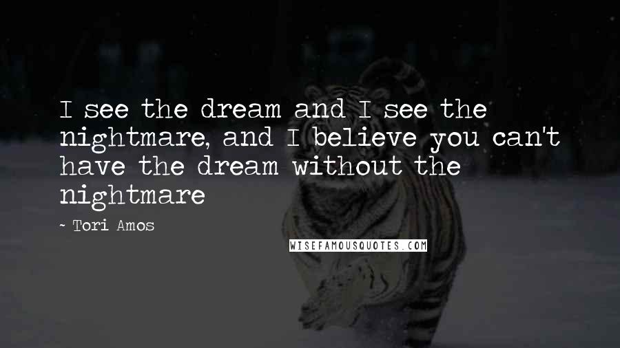 Tori Amos Quotes: I see the dream and I see the nightmare, and I believe you can't have the dream without the nightmare