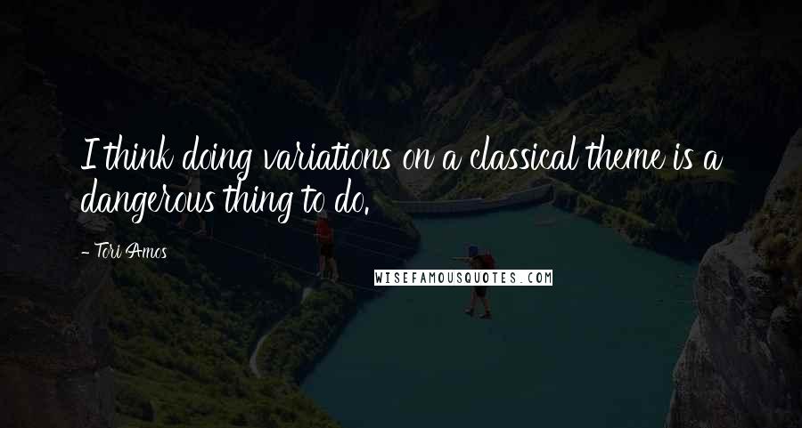 Tori Amos Quotes: I think doing variations on a classical theme is a dangerous thing to do.
