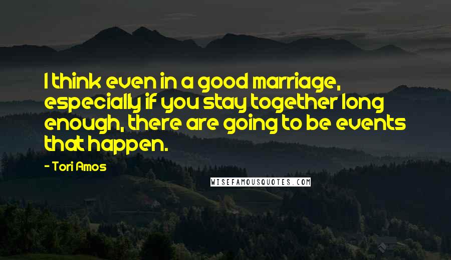 Tori Amos Quotes: I think even in a good marriage, especially if you stay together long enough, there are going to be events that happen.