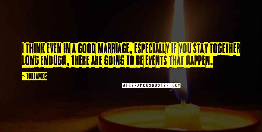 Tori Amos Quotes: I think even in a good marriage, especially if you stay together long enough, there are going to be events that happen.