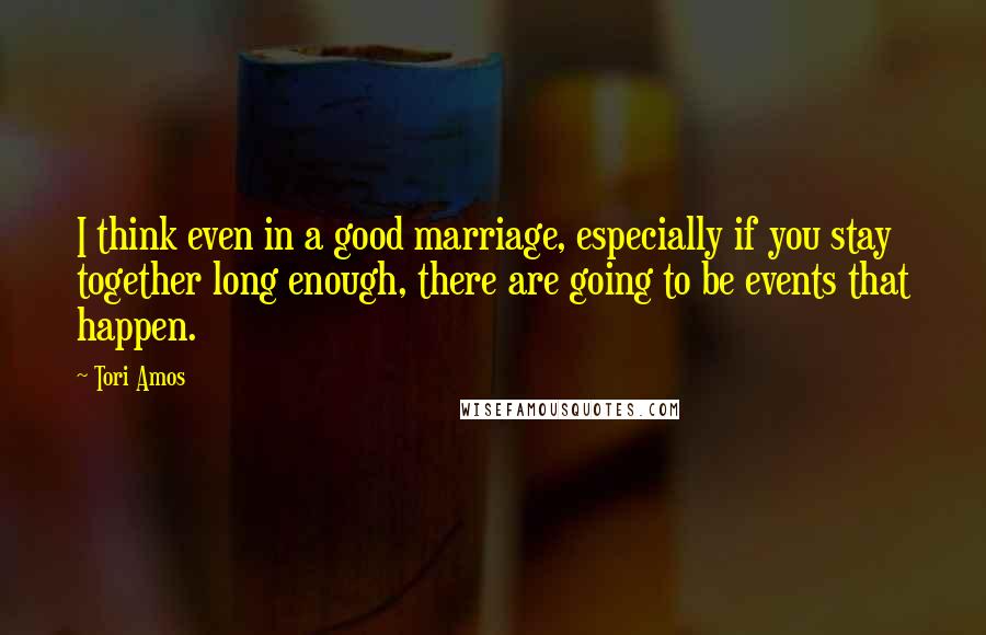 Tori Amos Quotes: I think even in a good marriage, especially if you stay together long enough, there are going to be events that happen.