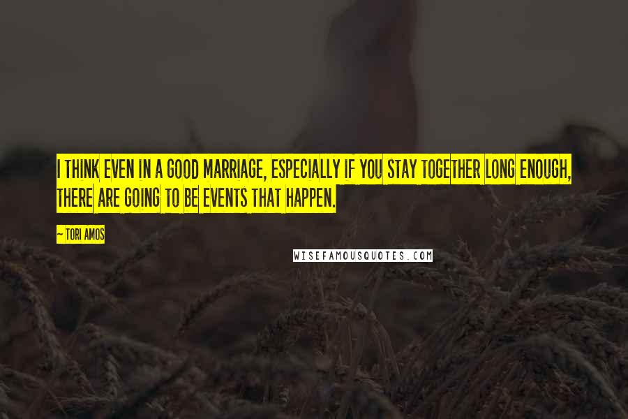 Tori Amos Quotes: I think even in a good marriage, especially if you stay together long enough, there are going to be events that happen.