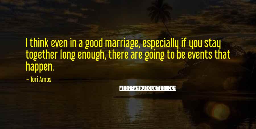Tori Amos Quotes: I think even in a good marriage, especially if you stay together long enough, there are going to be events that happen.
