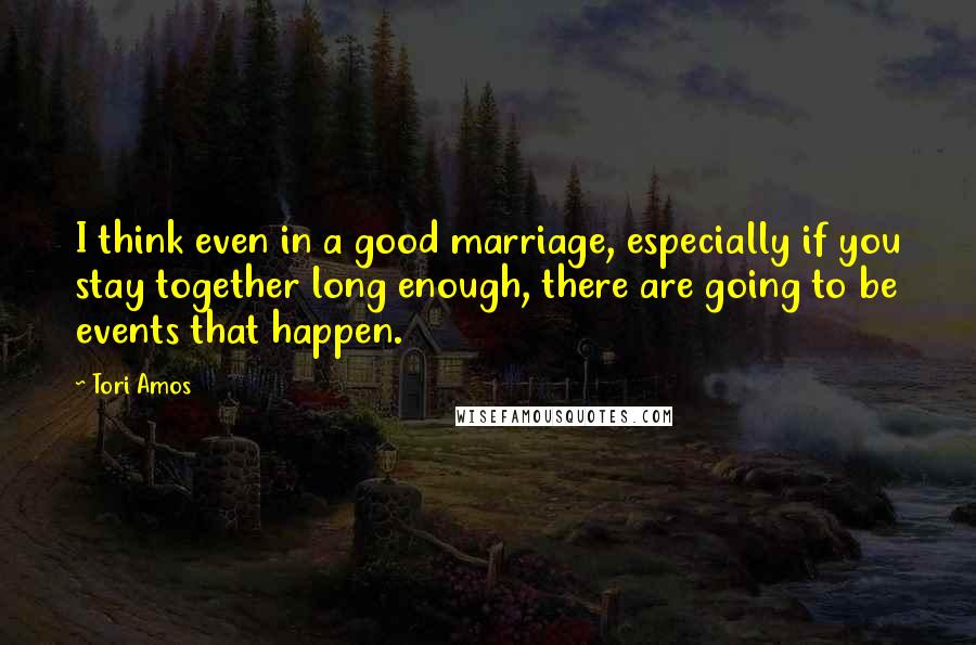 Tori Amos Quotes: I think even in a good marriage, especially if you stay together long enough, there are going to be events that happen.
