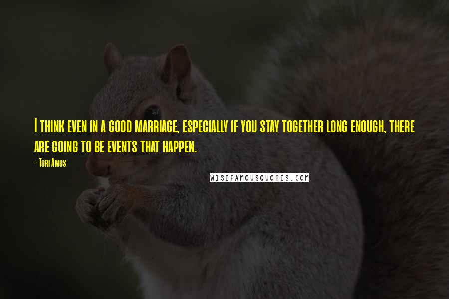 Tori Amos Quotes: I think even in a good marriage, especially if you stay together long enough, there are going to be events that happen.